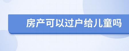 房产可以过户给儿童吗
